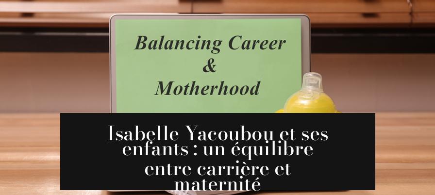 Isabelle Yacoubou et ses enfants : un équilibre entre carrière et maternité