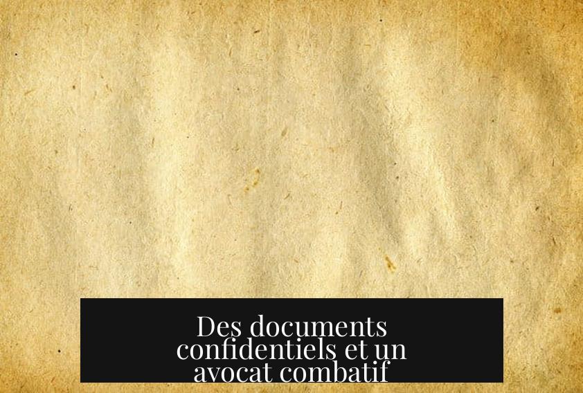 Des documents confidentiels et un avocat combatif