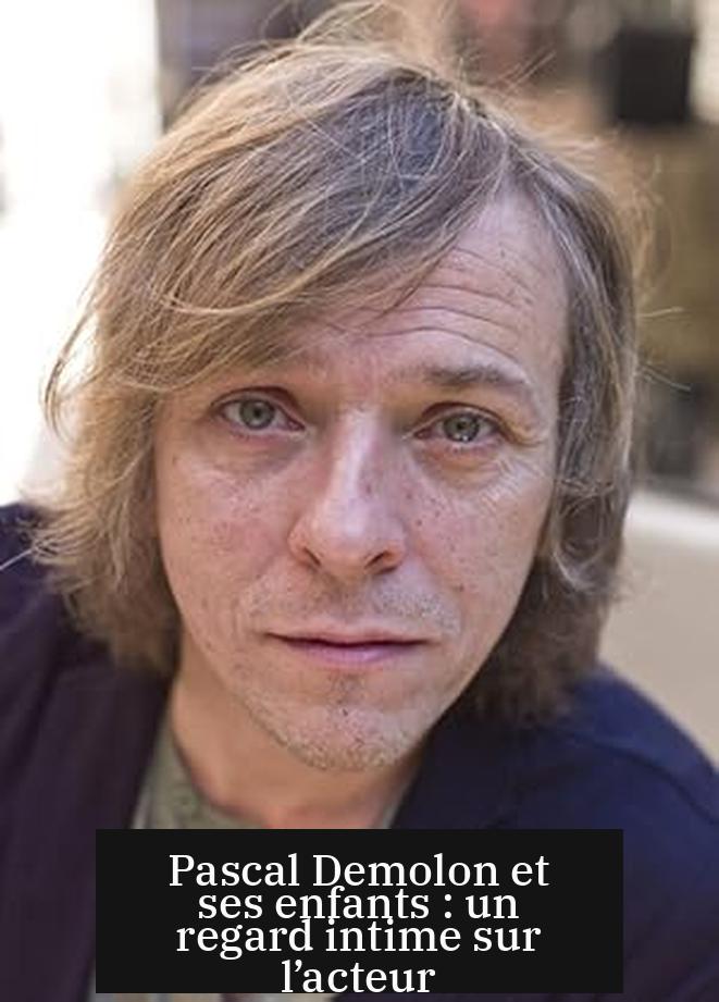 Pascal Demolon et ses enfants : un regard intime sur l’acteur