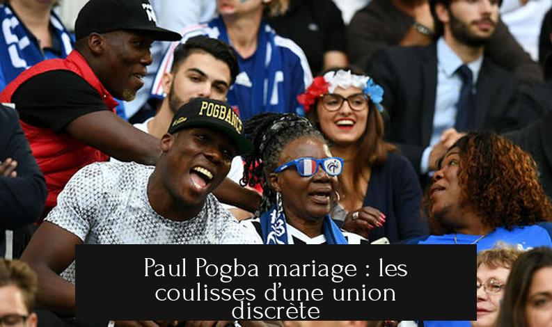 Paul Pogba mariage : les coulisses d’une union discrète