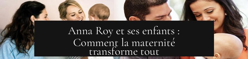 Anna Roy et ses enfants : Comment la maternité transforme tout