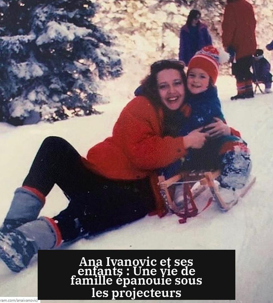 Ana Ivanovic et ses enfants : Une vie de famille épanouie sous les projecteurs