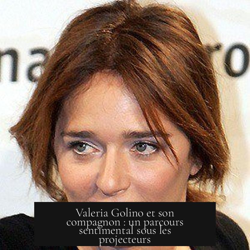 Valeria Golino et son compagnon : un parcours sentimental sous les projecteurs