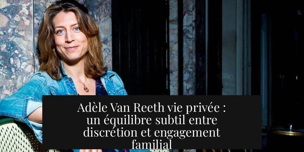 Adèle Van Reeth vie privée : un équilibre subtil entre discrétion et engagement familial