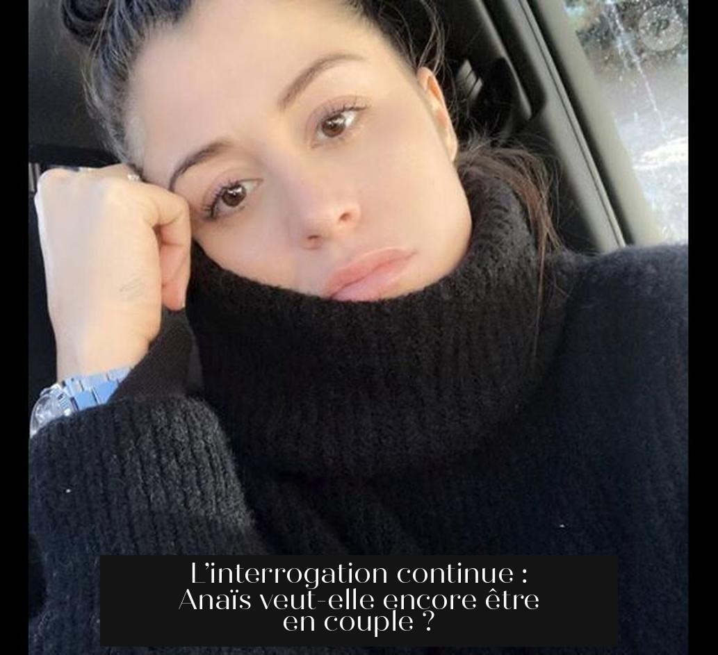 L’interrogation continue : Anaïs veut-elle encore être en couple ?