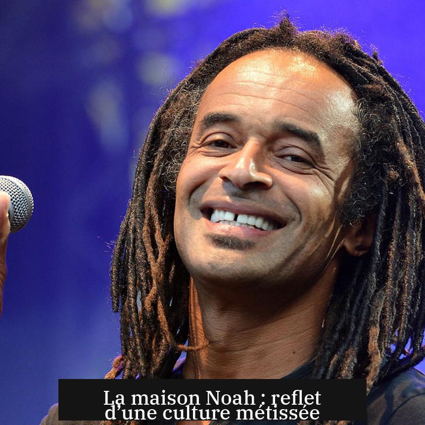 La maison Noah : reflet d’une culture métissée