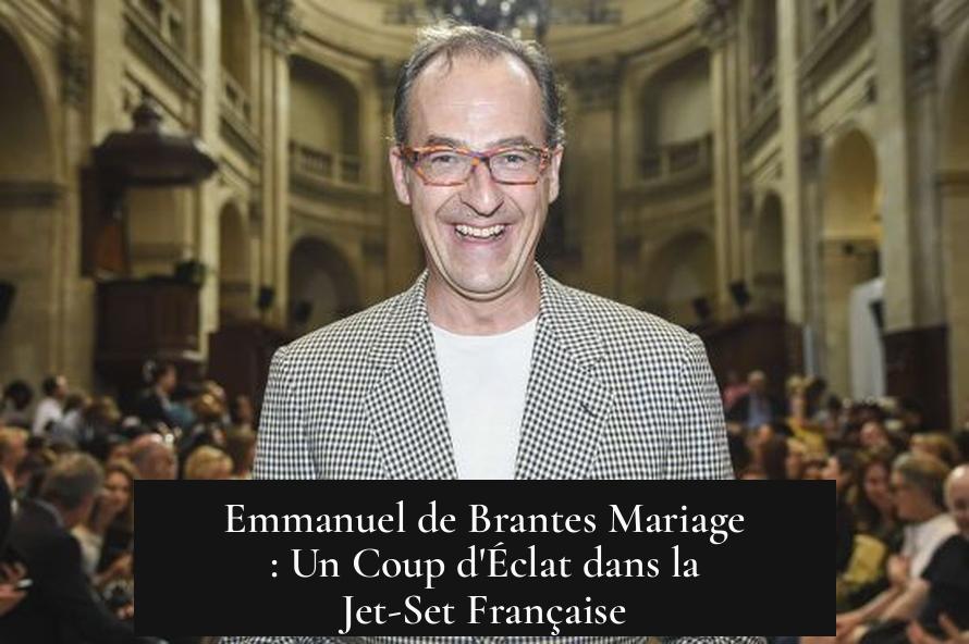 Emmanuel de Brantes Mariage : Un Coup d'Éclat dans la Jet-Set Française