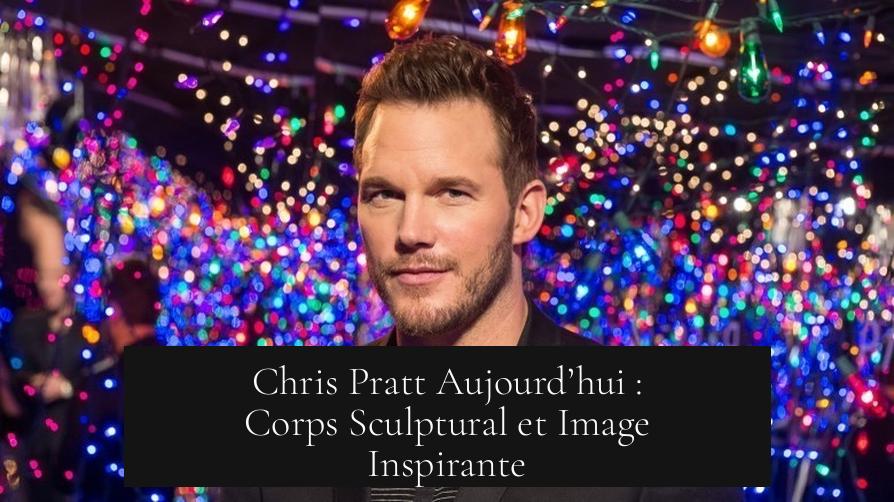 Chris Pratt Aujourd’hui : Corps Sculptural et Image Inspirante