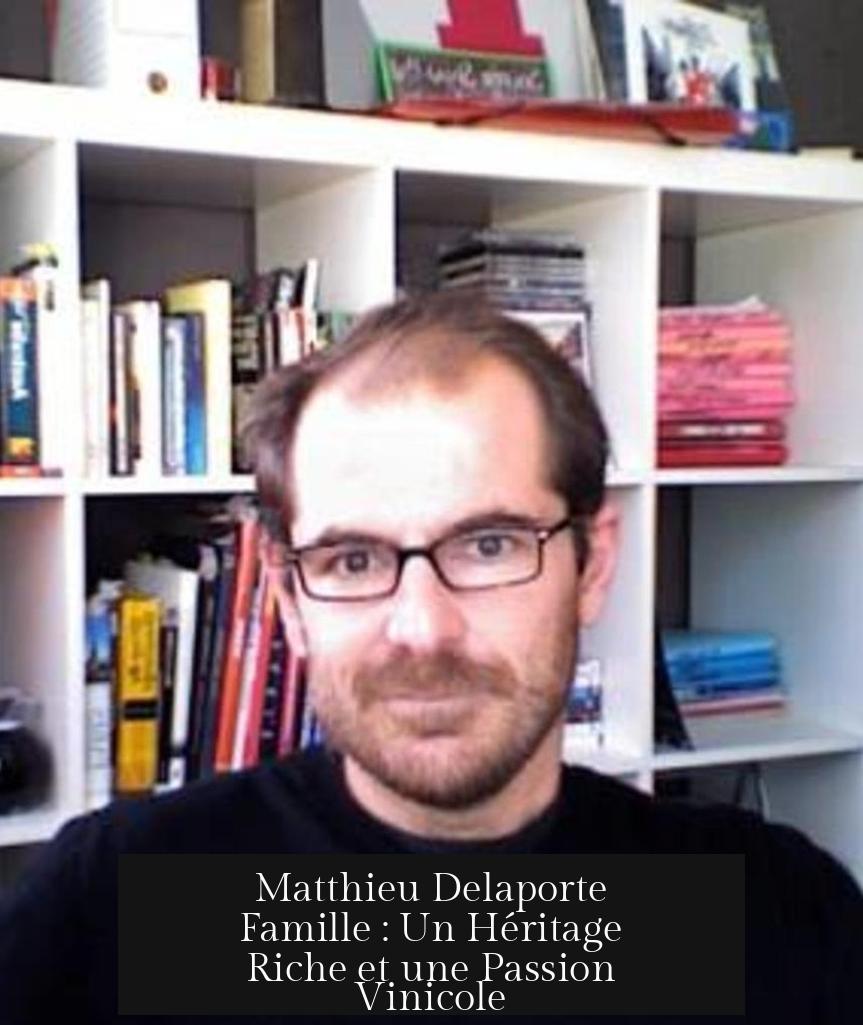 Matthieu Delaporte Famille : Un Héritage Riche et une Passion Vinicole