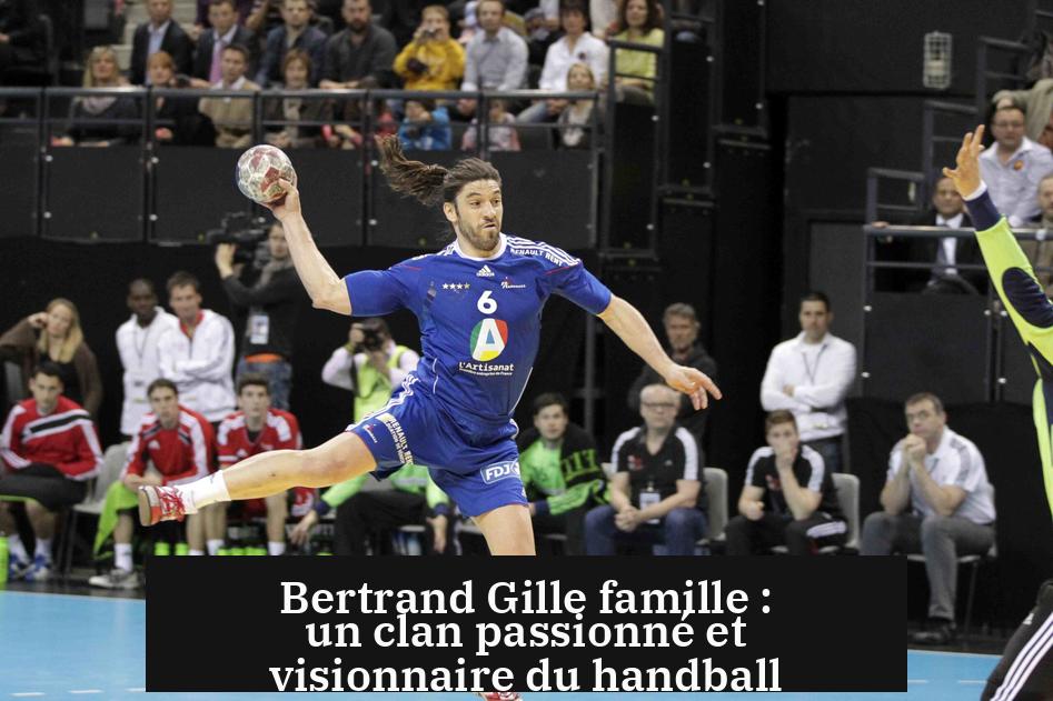 Bertrand Gille famille : un clan passionné et visionnaire du handball
