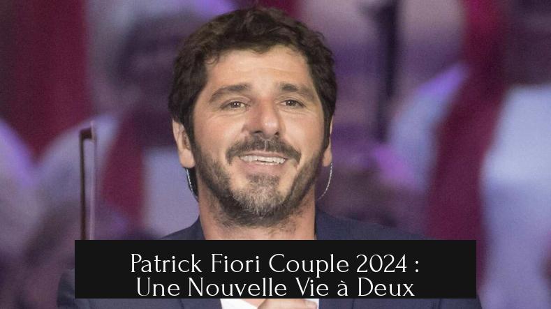 Patrick Fiori Couple 2024 : Une Nouvelle Vie à Deux