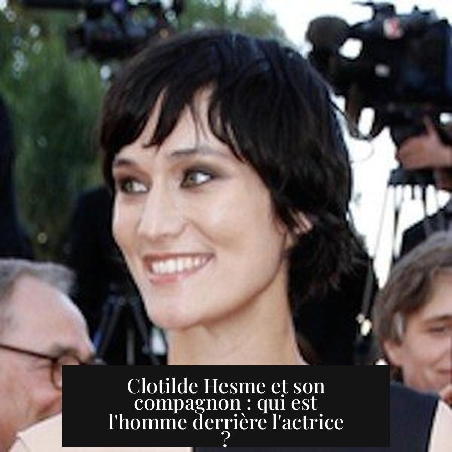 Clotilde Hesme et son compagnon : qui est l'homme derrière l'actrice ?