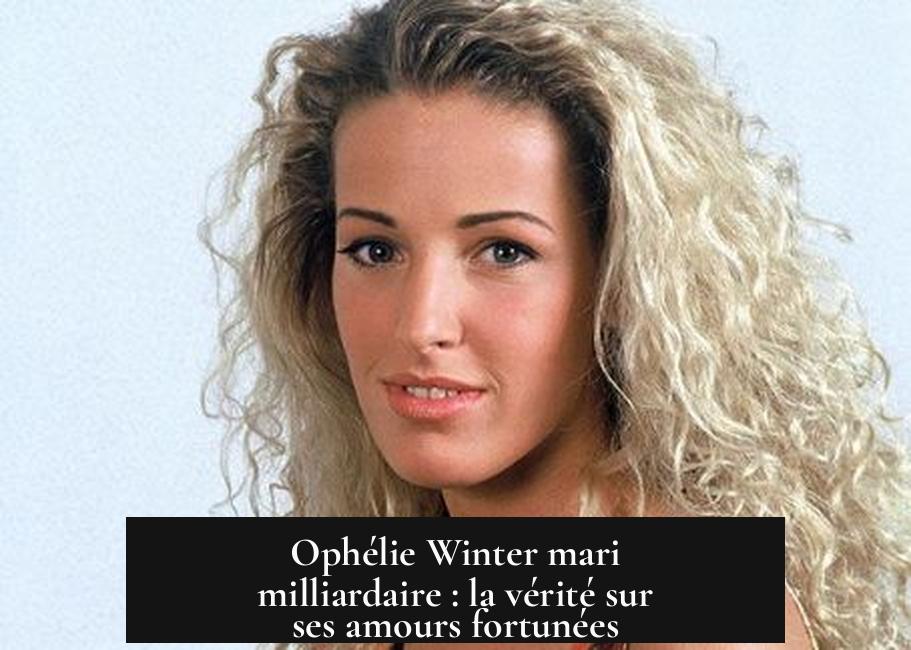 Ophélie Winter mari milliardaire : la vérité sur ses amours fortunées