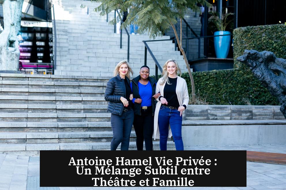 Antoine Hamel Vie Privée : Un Mélange Subtil entre Théâtre et Famille