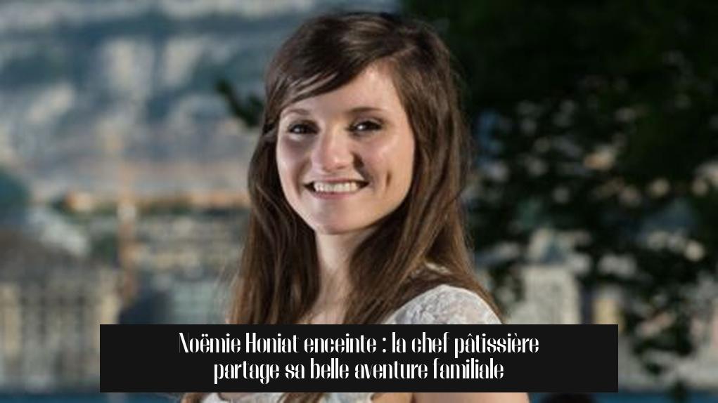 Noëmie Honiat enceinte : la chef pâtissière partage sa belle aventure familiale