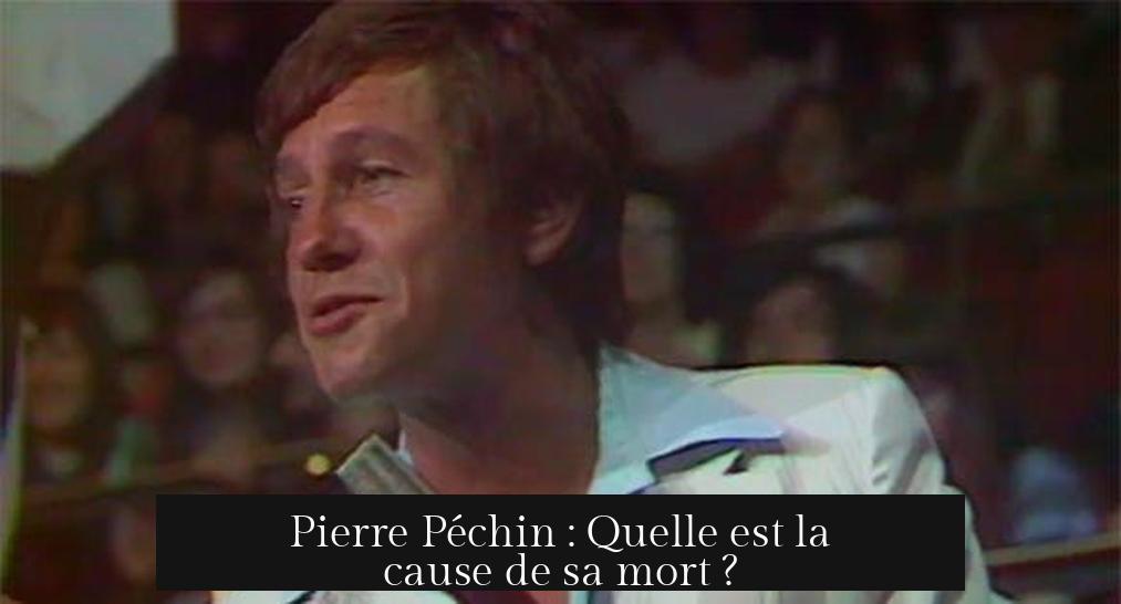 Pierre Péchin : Quelle est la cause de sa mort ?