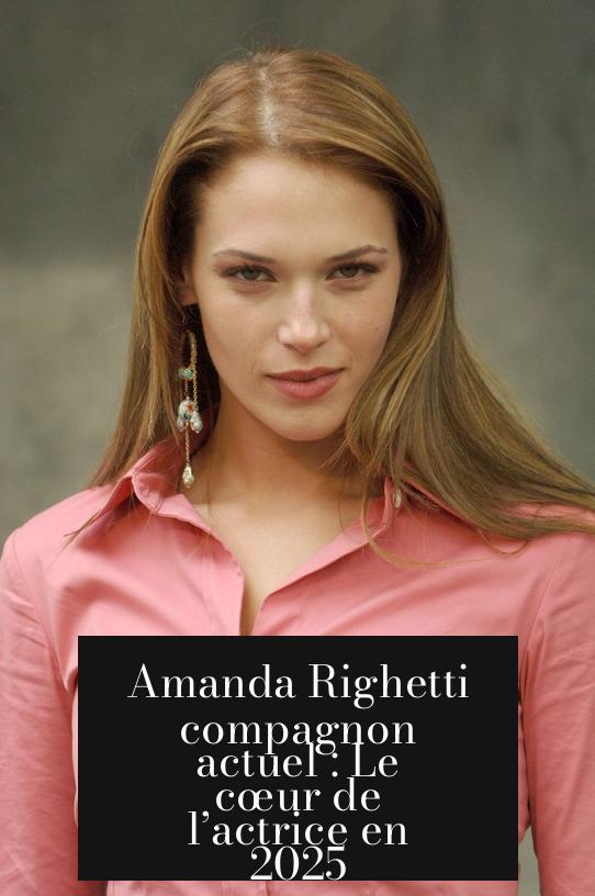 Amanda Righetti compagnon actuel : Le cœur de l’actrice en 2025