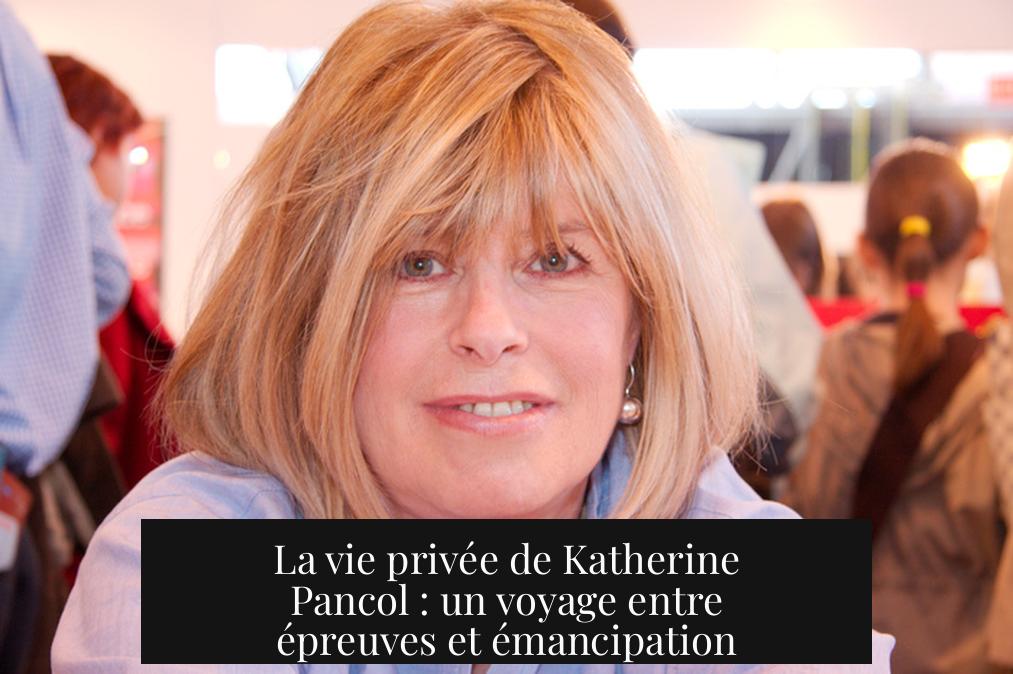 La vie privée de Katherine Pancol : un voyage entre épreuves et émancipation