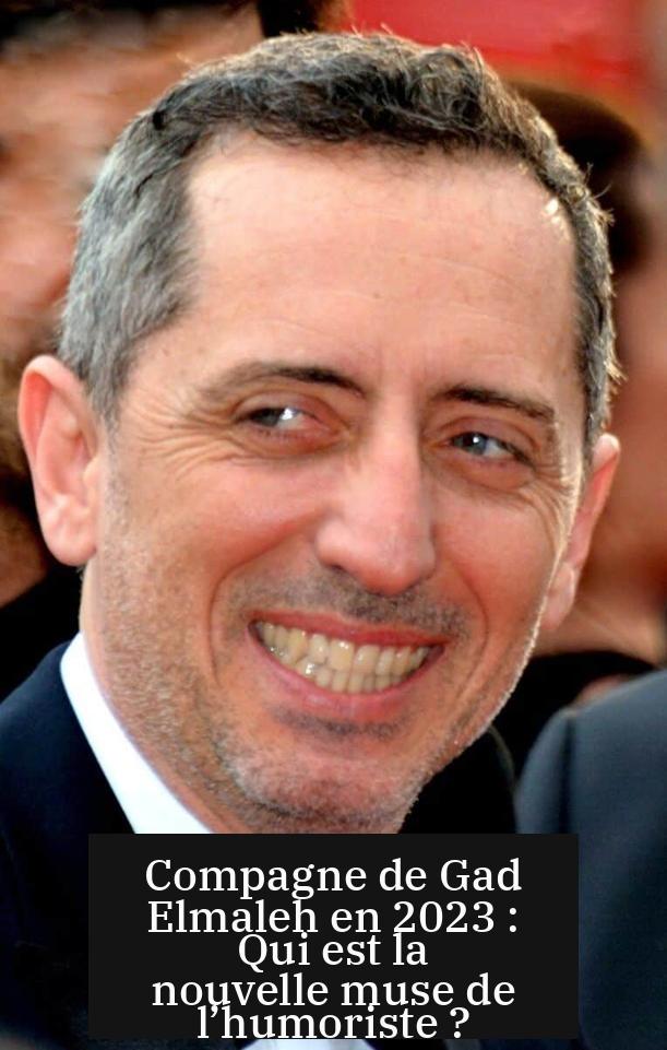 Compagne de Gad Elmaleh en 2023 : Qui est la nouvelle muse de l’humoriste ?