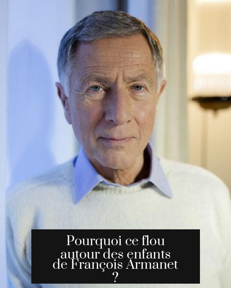 Pourquoi ce flou autour des enfants de François Armanet ?
