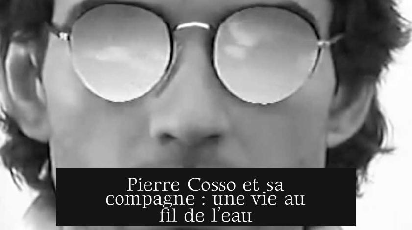 Pierre Cosso et sa compagne : une vie au fil de l’eau