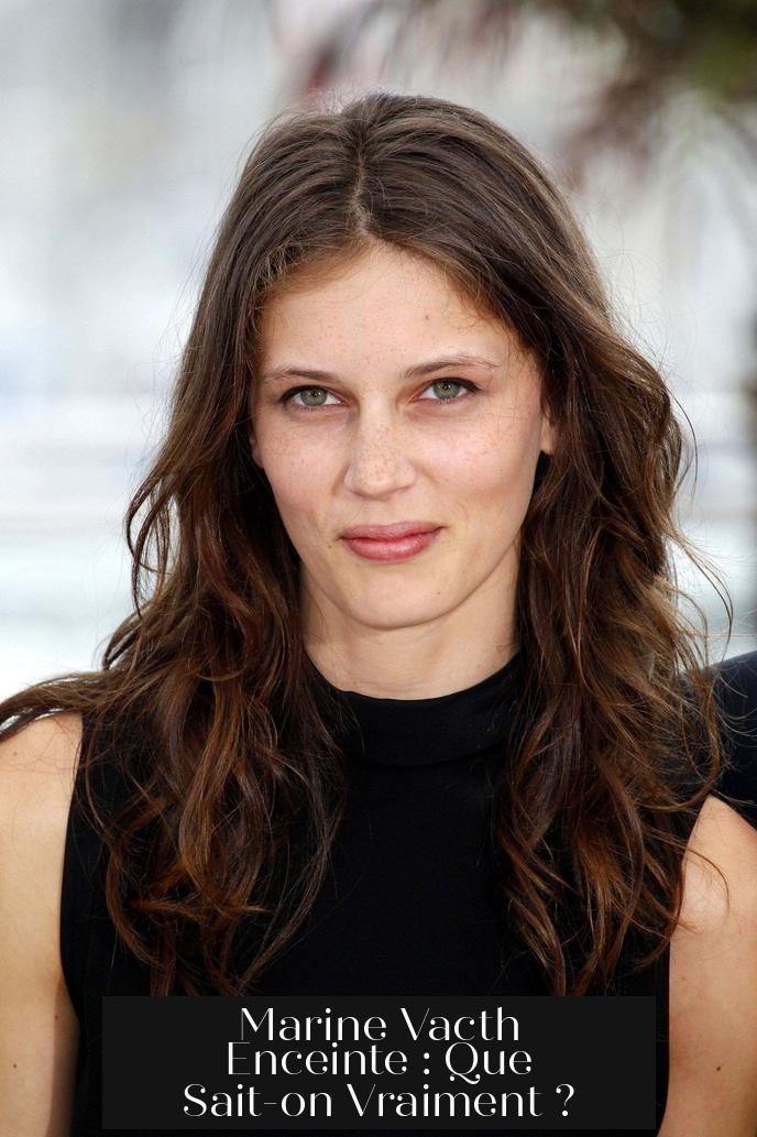 Marine Vacth Enceinte : Que Sait-on Vraiment ?