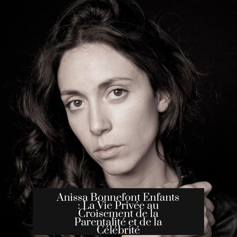 Anissa Bonnefont Enfants : La Vie Privée au Croisement de la Parentalité et de la Célébrité