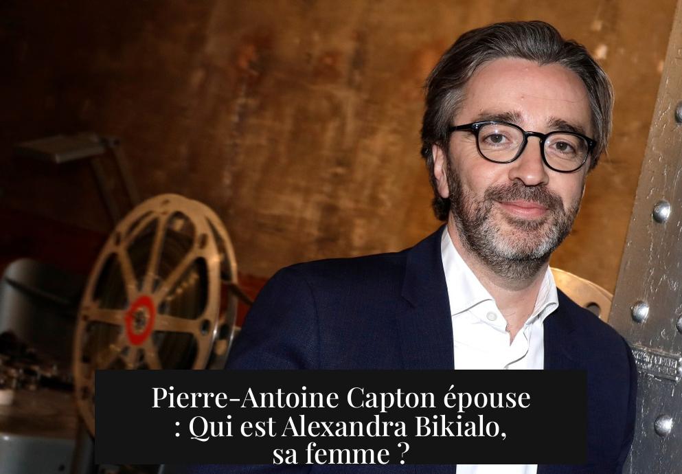 Pierre-Antoine Capton épouse : Qui est Alexandra Bikialo, sa femme ?