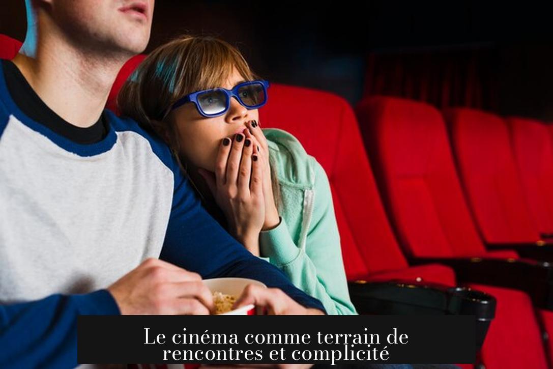 Le cinéma comme terrain de rencontres et complicité
