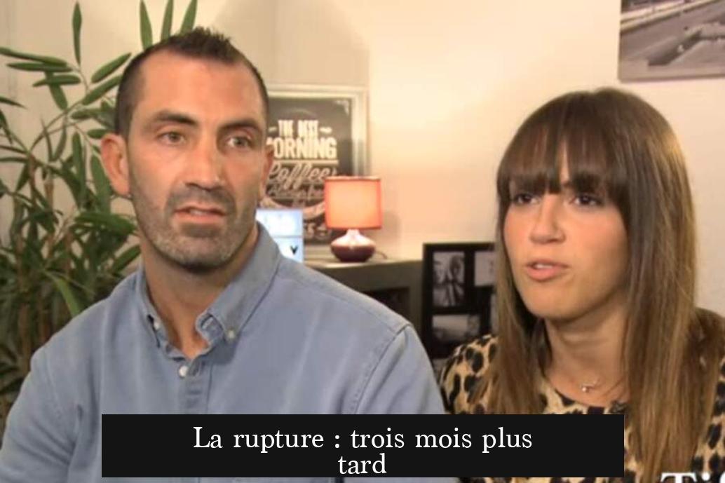La rupture : trois mois plus tard