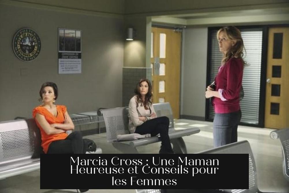 Marcia Cross : Une Maman Heureuse et Conseils pour les Femmes