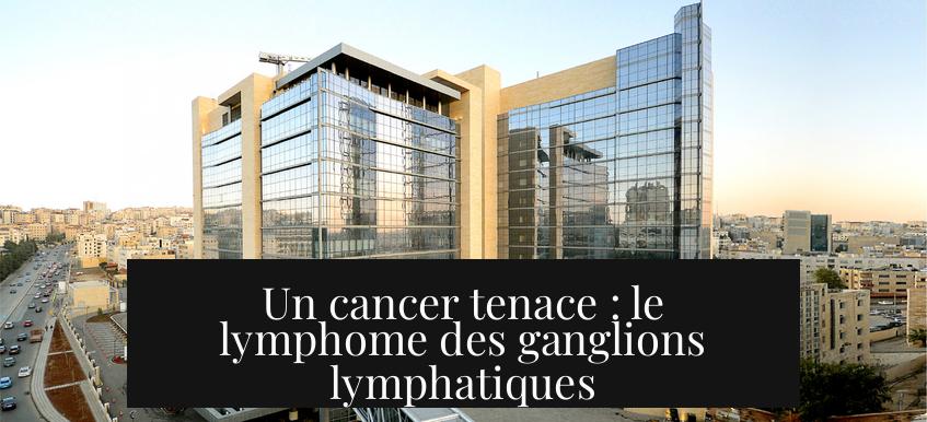 Un cancer tenace : le lymphome des ganglions lymphatiques