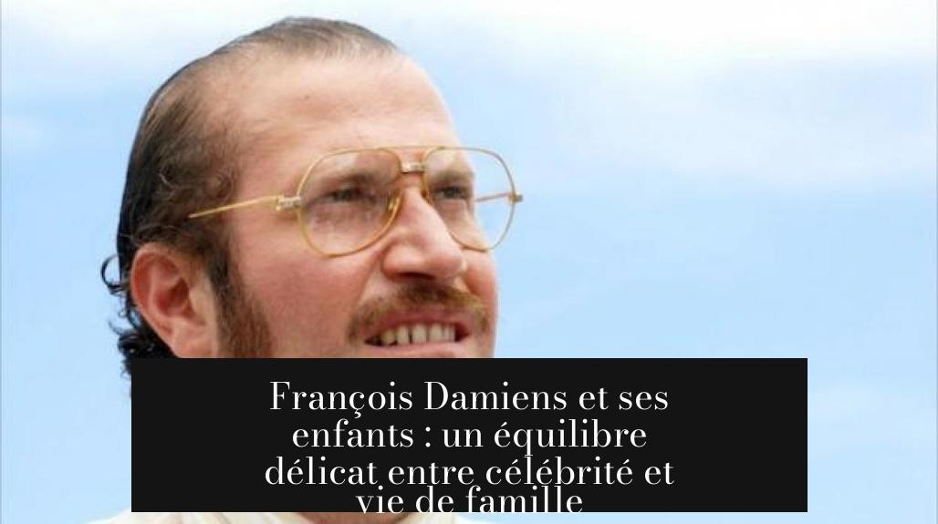 François Damiens et ses enfants : un équilibre délicat entre célébrité et vie de famille