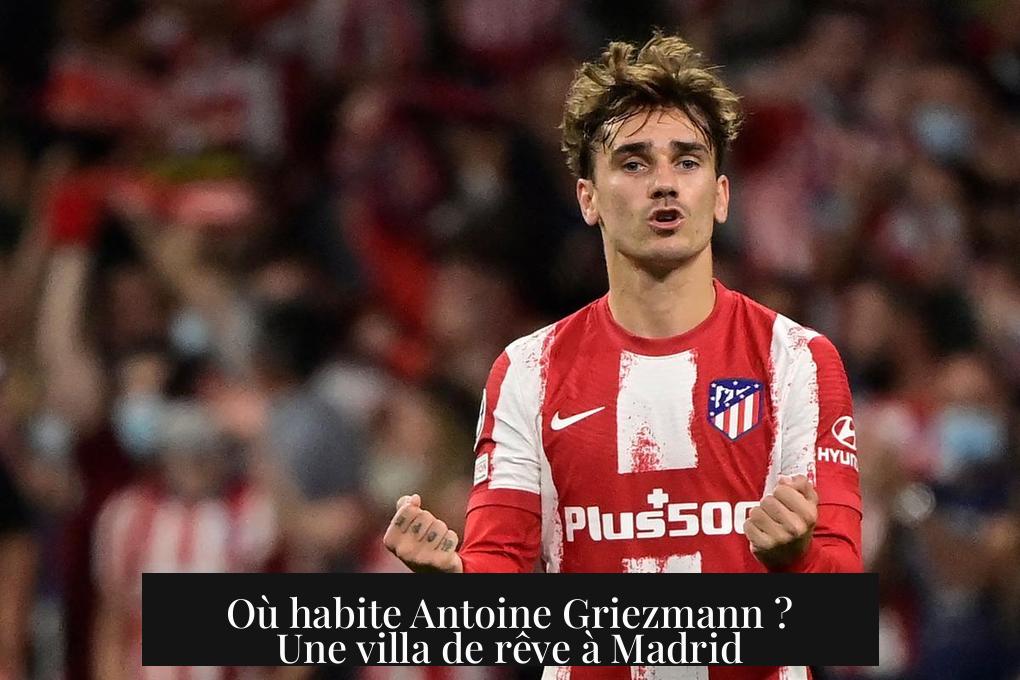Où habite Antoine Griezmann ? Une villa de rêve à Madrid