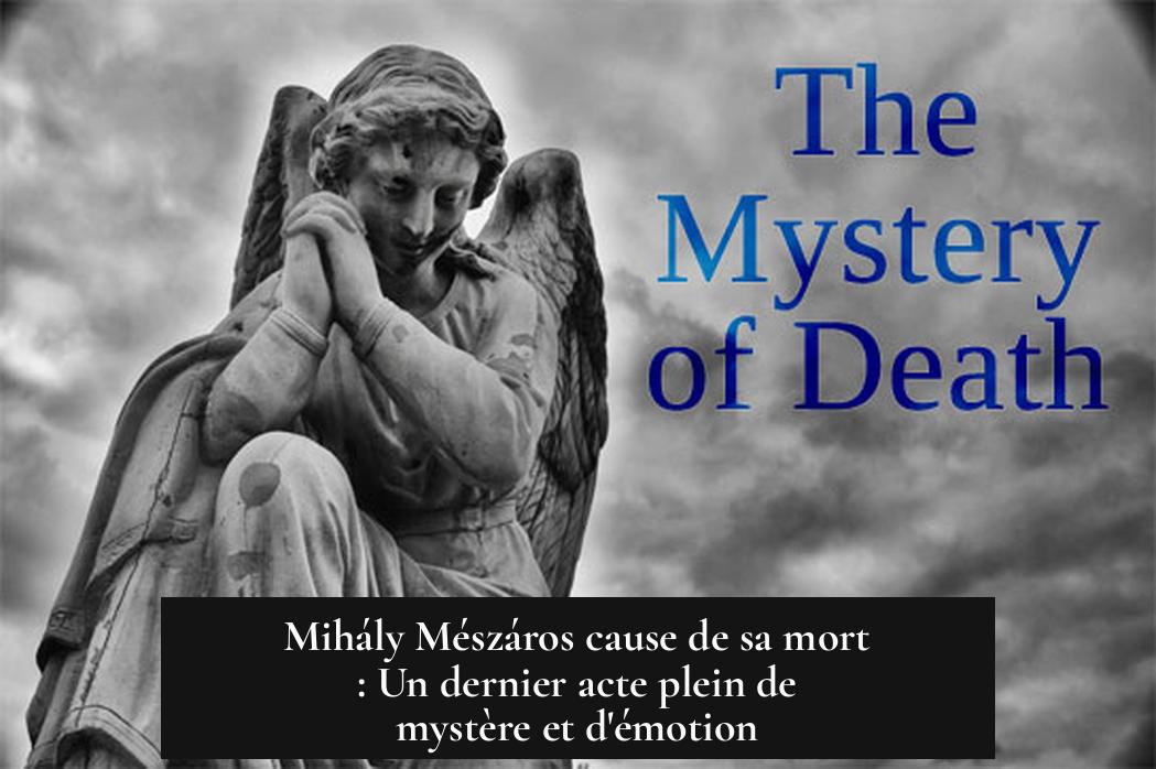 Mihály Mészáros cause de sa mort : Un dernier acte plein de mystère et d'émotion