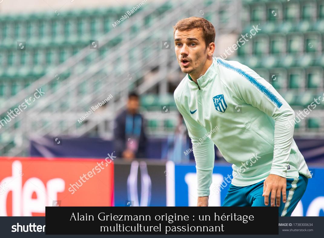 Alain Griezmann origine : un héritage multiculturel passionnant