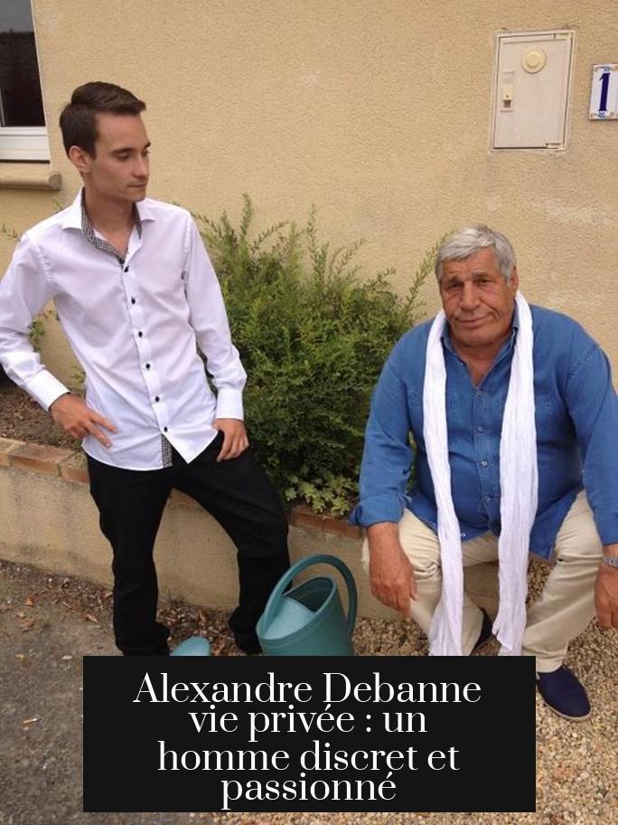 Alexandre Debanne vie privée : un homme discret et passionné