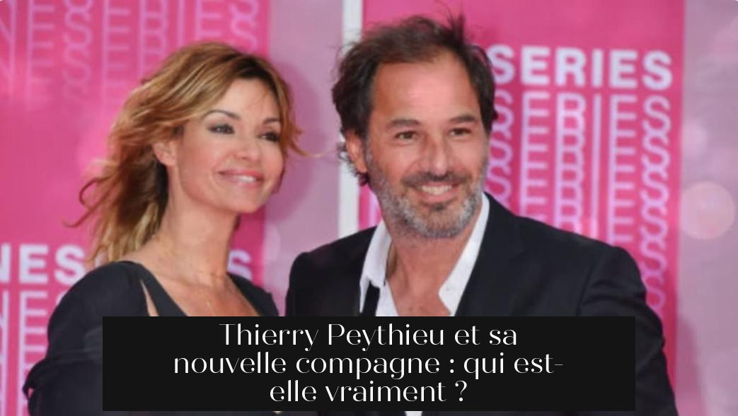 Thierry Peythieu et sa nouvelle compagne : qui est-elle vraiment ?