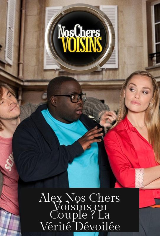 Alex Nos Chers Voisins en Couple ? La Vérité Dévoilée