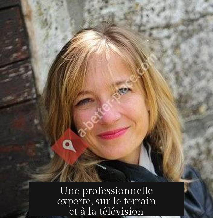 Une professionnelle experte, sur le terrain et à la télévision