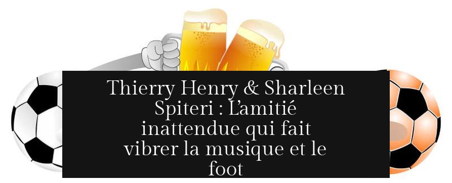 Thierry Henry & Sharleen Spiteri : L’amitié inattendue qui fait vibrer la musique et le foot