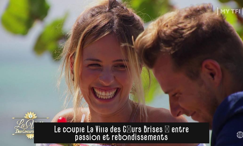 Le couple La Villa des Cœurs Brisés : entre passion et rebondissements
