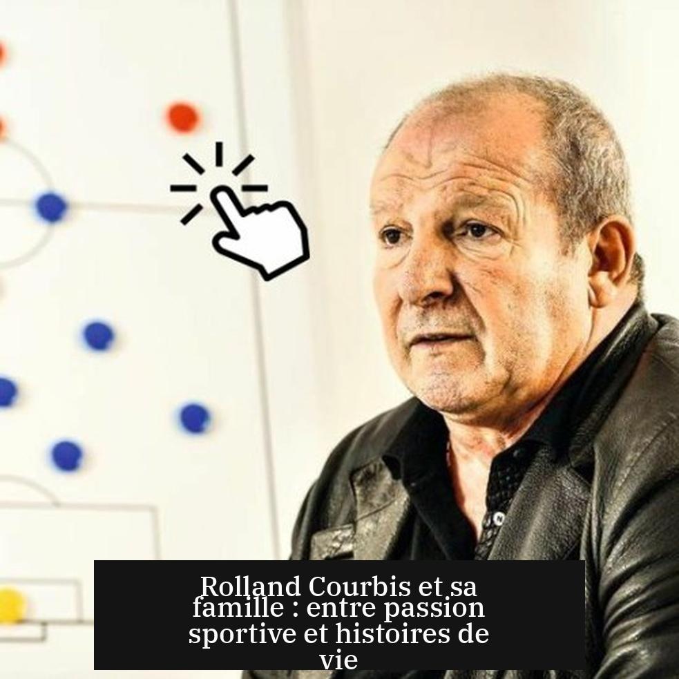 Rolland Courbis et sa famille : entre passion sportive et histoires de vie