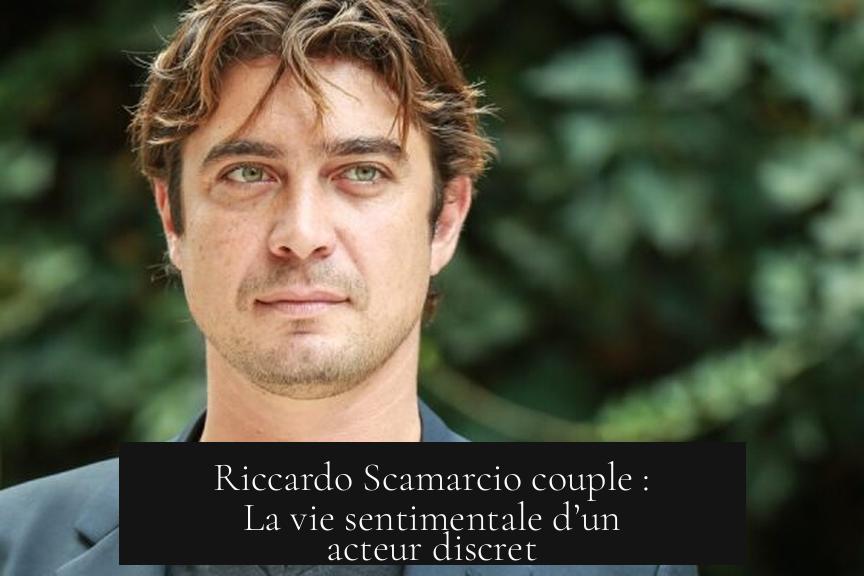 Riccardo Scamarcio couple : La vie sentimentale d’un acteur discret