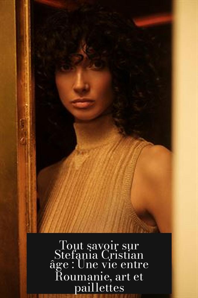 Tout savoir sur Stefania Cristian âge : Une vie entre Roumanie, art et paillettes