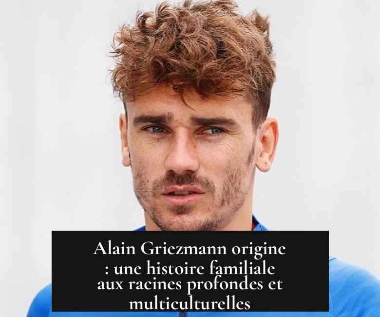 Alain Griezmann origine : une histoire familiale aux racines profondes et multiculturelles