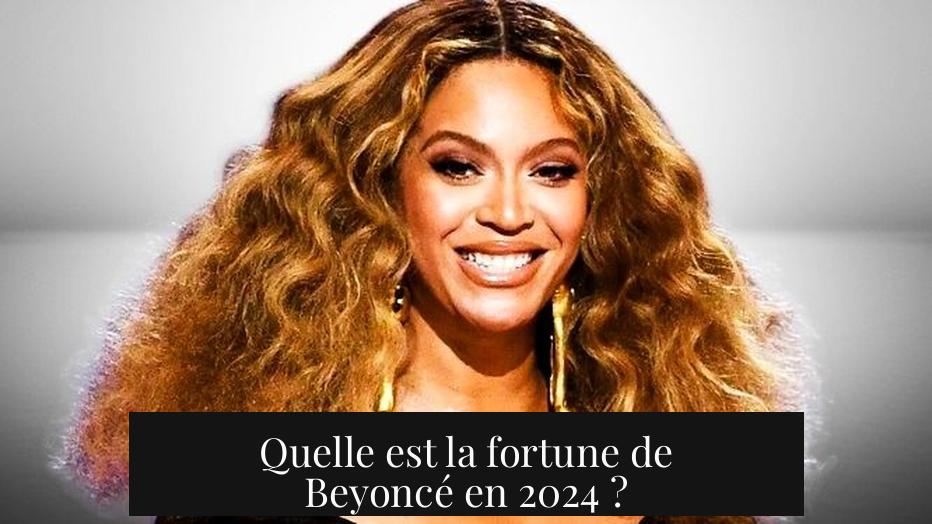 Quelle est la fortune de Beyoncé en 2024 ?