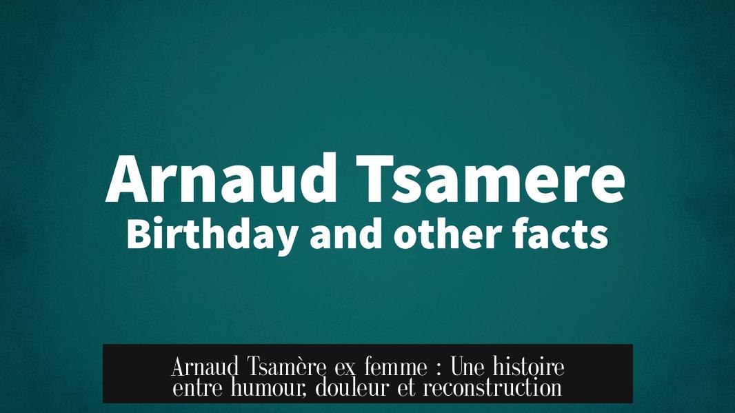 Arnaud Tsamère ex femme : Une histoire entre humour, douleur et reconstruction