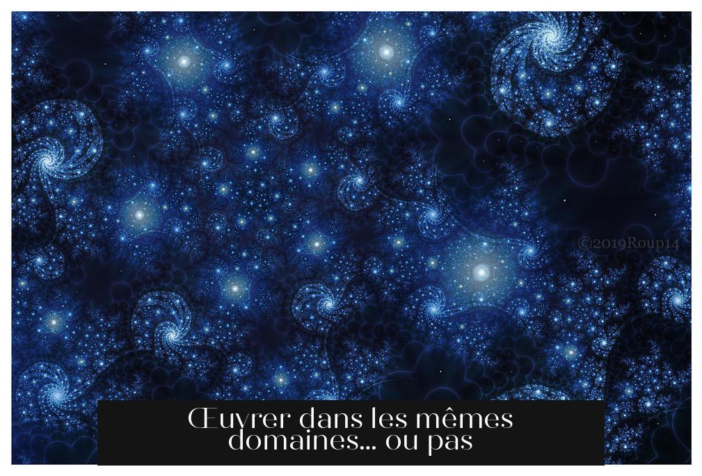 Œuvrer dans les mêmes domaines… ou pas