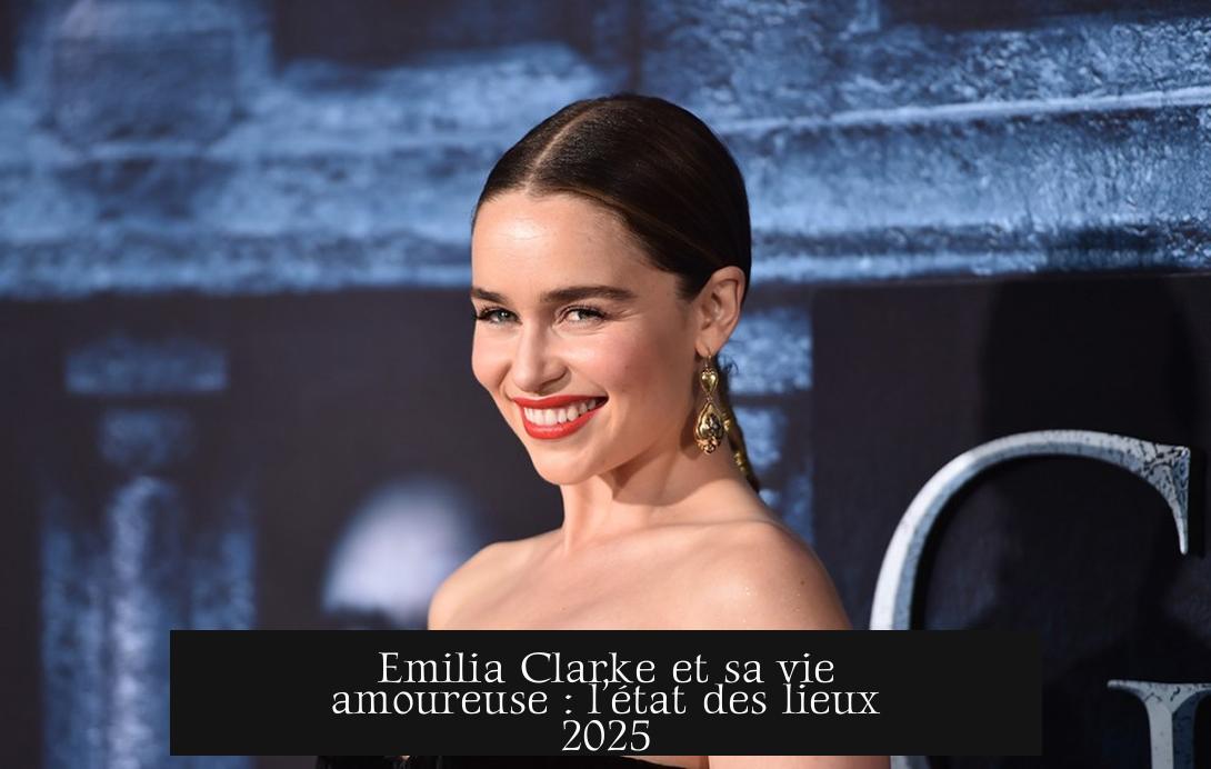 Emilia Clarke et sa vie amoureuse : l’état des lieux 2025